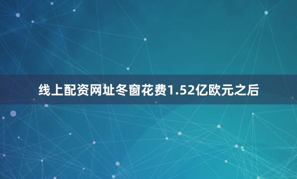 线上配资网址冬窗花费1.52亿欧元之后