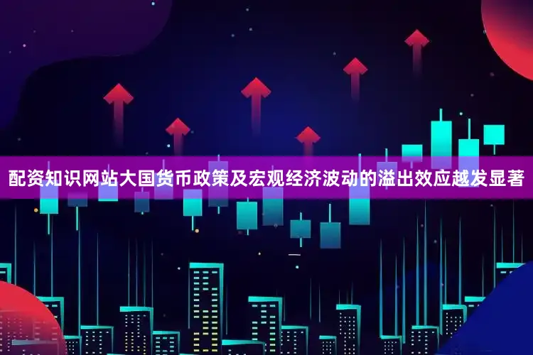 配资知识网站大国货币政策及宏观经济波动的溢出效应越发显著