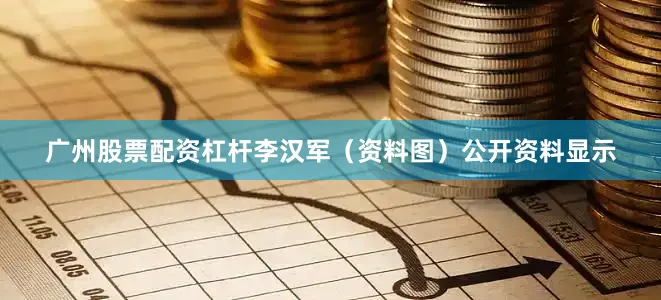 广州股票配资杠杆李汉军（资料图）公开资料显示