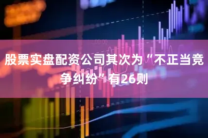 股票实盘配资公司其次为“不正当竞争纠纷”有26则