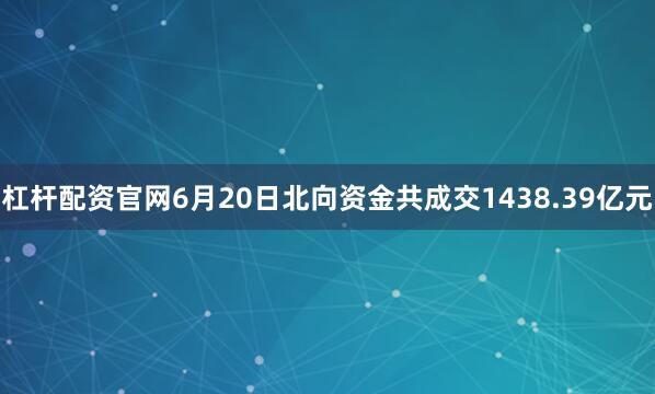 杠杆配资官网6月20日北向资金共成交1438.39亿元