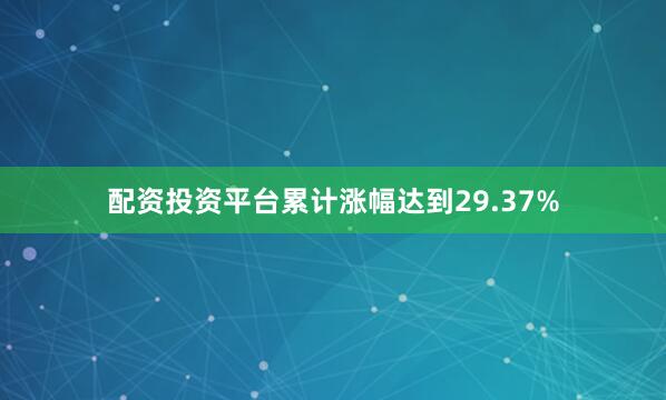 配资投资平台累计涨幅达到29.37%