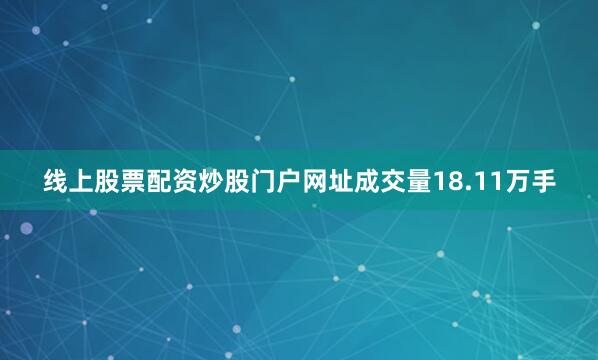 线上股票配资炒股门户网址成交量18.11万手
