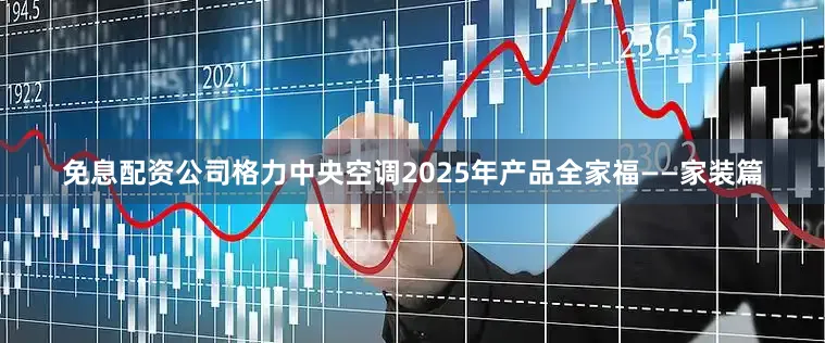 免息配资公司格力中央空调2025年产品全家福——家装篇