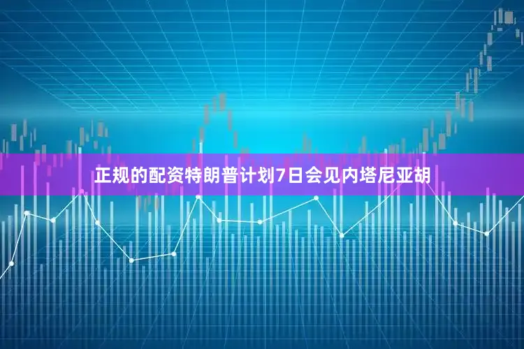 正规的配资特朗普计划7日会见内塔尼亚胡
